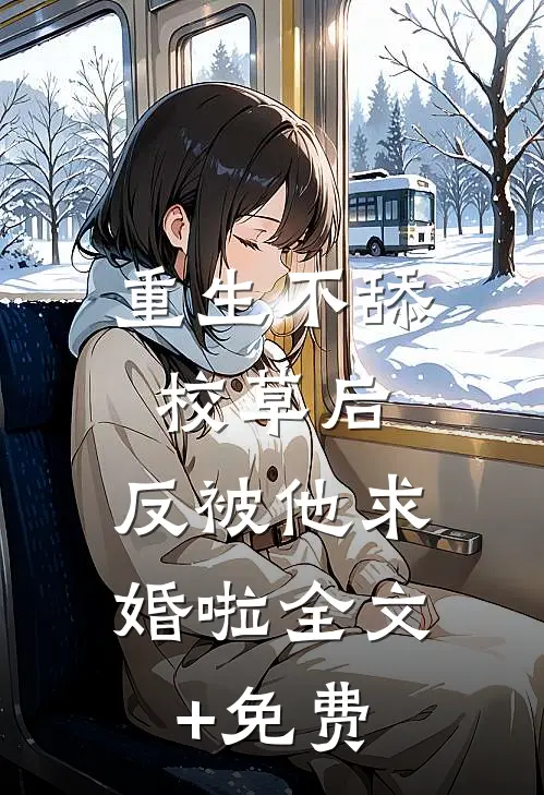 重生不舔校草后，反被他求婚啦全文+免费