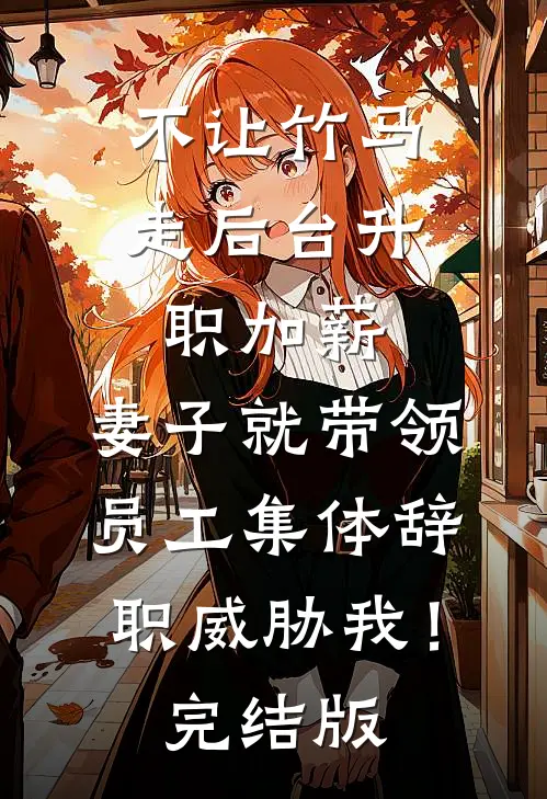 不让竹马走后台升职加薪，妻子就带领员工集体辞职威胁我！完结版