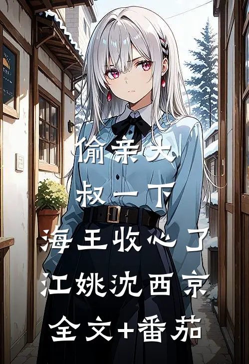 偷亲大叔一下，海王收心了江姚沈西京全文+番茄