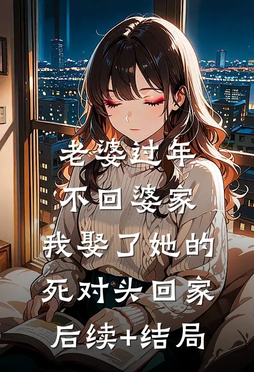 老婆过年不回婆家，我娶了她的死对头回家后续+结局