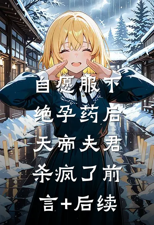 自愿服下绝孕药后，天帝夫君杀疯了前言+后续