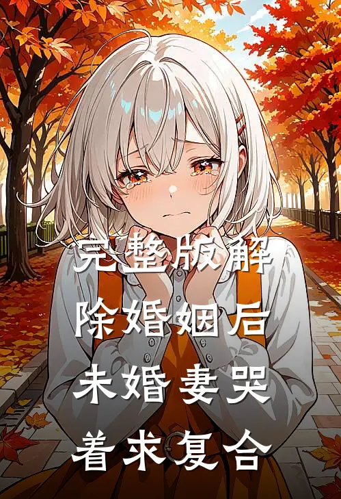 完整版解除婚姻后，未婚妻哭着求复合