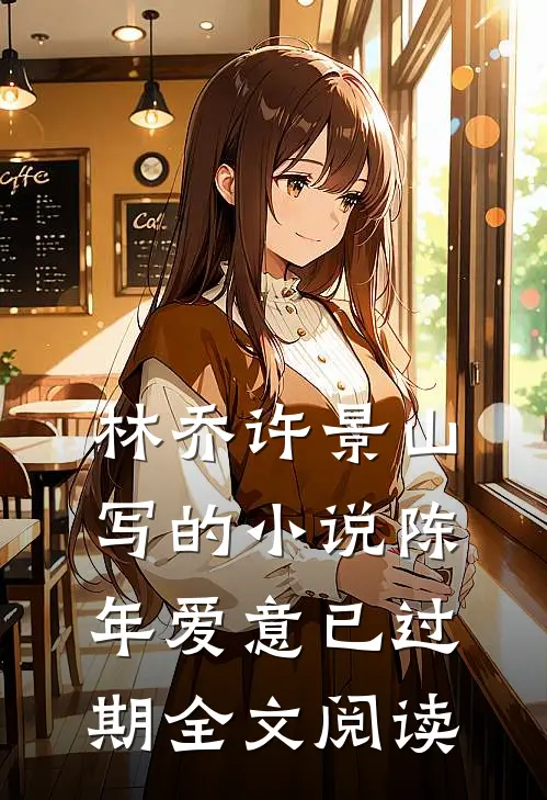 林乔许景山写的小说陈年爱意已过期全文阅读