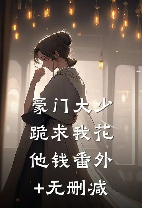 豪门大少跪求我花他钱番外+无删减