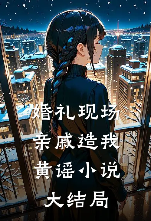 婚礼现场，亲戚造我黄谣小说大结局