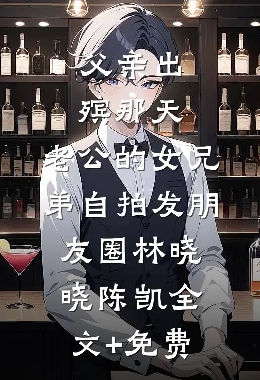 父亲出殡那天，老公的女兄弟自拍发朋友圈林晓晓陈凯全文+免费