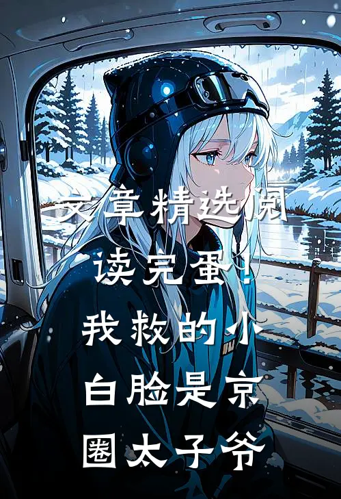 文章精选阅读完蛋！我救的小白脸是京圈太子爷