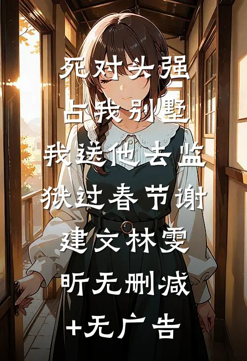 死对头强占我别墅，我送他去监狱过春节谢建文林雯昕无删减+无广告