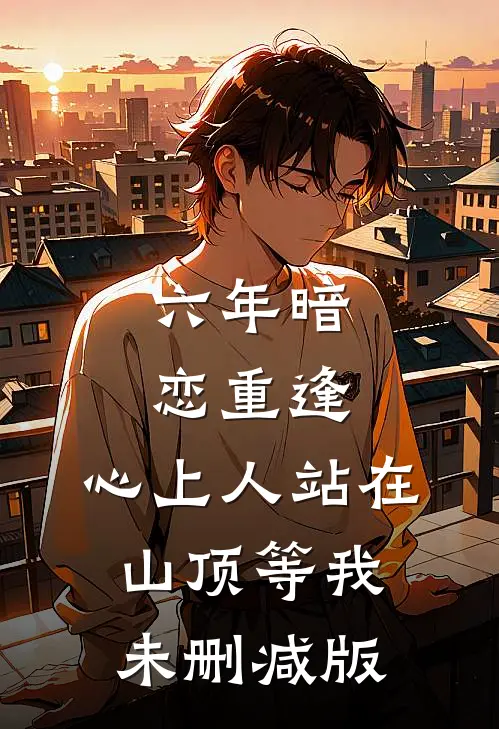六年暗恋重逢，心上人站在山顶等我未删减版
