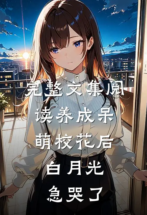 完整文集阅读养成呆萌校花后，白月光急哭了