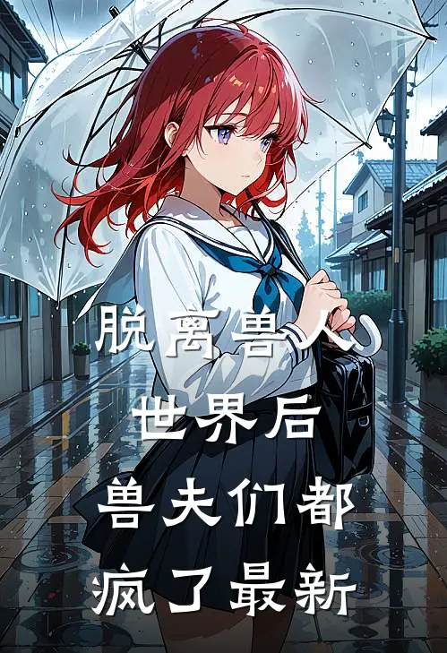 脱离兽人世界后，兽夫们都疯了最新
