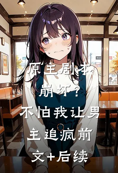 原主剧本崩坏？不怕，我让男主追疯前文+后续