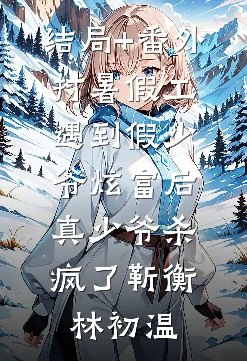 结局+番外打暑假工遇到假少爷炫富后，真少爷杀疯了靳衡林初温