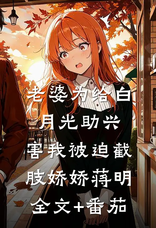 老婆为给白月光助兴，害我被迫截肢娇娇蒋明全文+番茄
