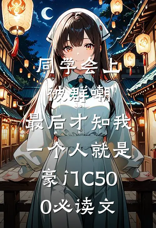 同学会上被群嘲，最后才知我一个人就是豪门C500必读文
