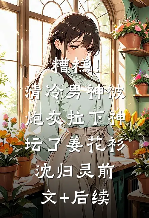 糟糕！清冷男神被炮灰拉下神坛了姜花衫沈归灵前文+后续