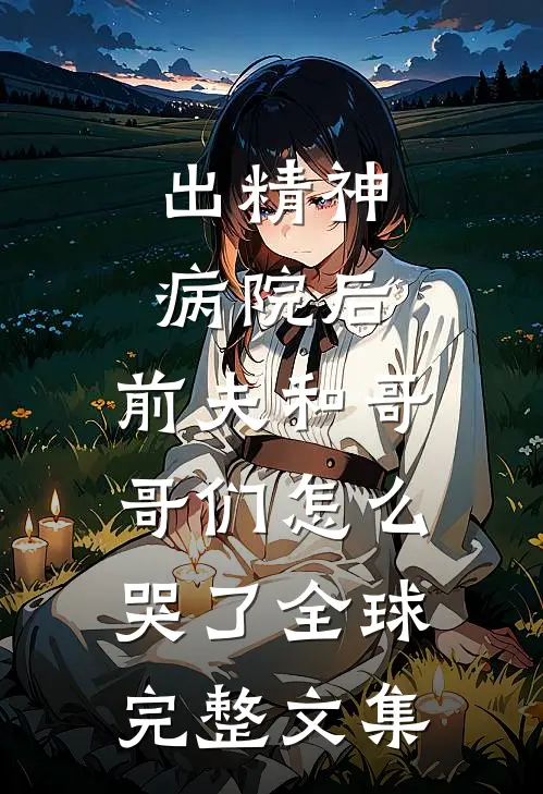 出精神病院后，前夫和哥哥们怎么哭了全球完整文集
