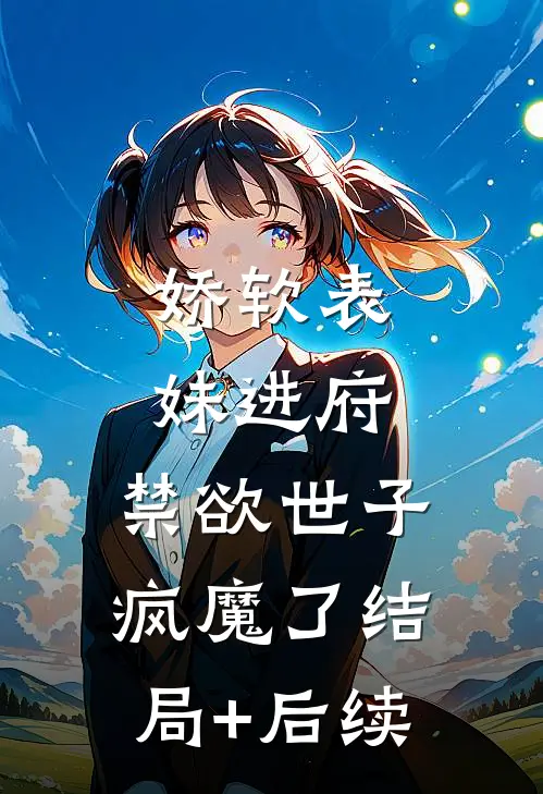 娇软表妹进府：禁欲世子疯魔了结局+后续