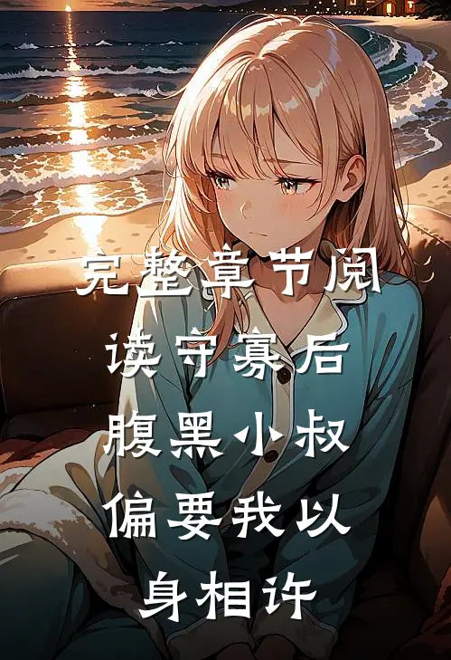 完整章节阅读守寡后，腹黑小叔偏要我以身相许
