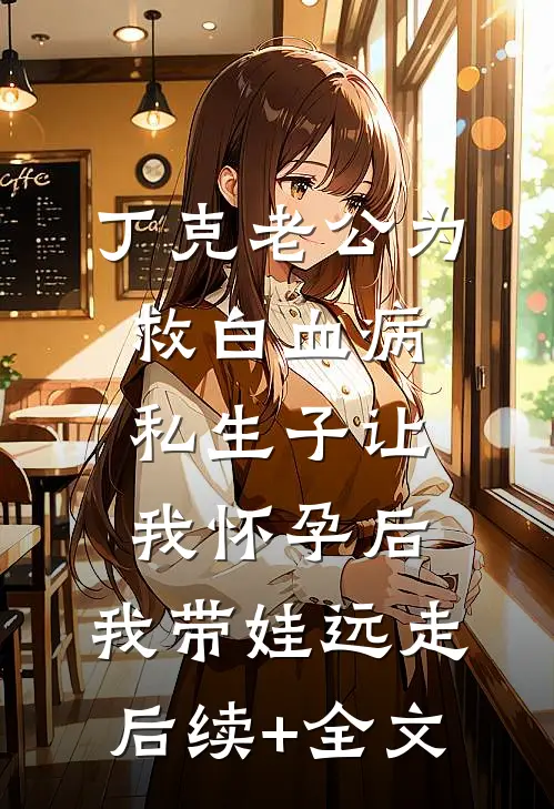 丁克老公为救白血病私生子让我怀孕后，我带娃远走后续+全文
