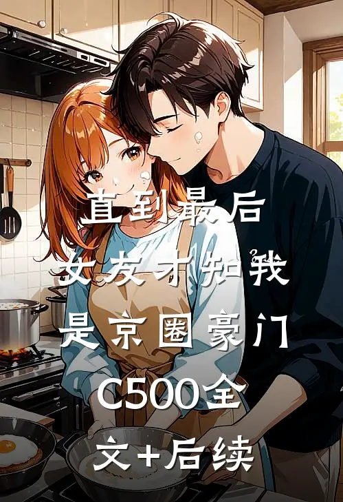 直到最后，女友才知我是京圈豪门C500全文+后续