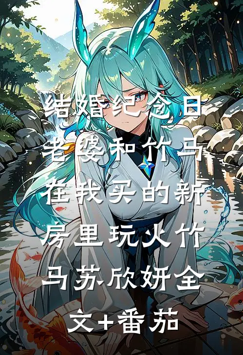 结婚纪念日，老婆和竹马在我买的新房里玩火竹马苏欣妍全文+番茄