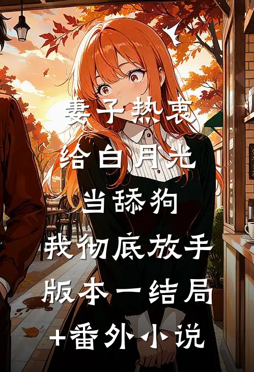 妻子热衷给白月光当舔狗，我彻底放手 版本一结局+番外小说