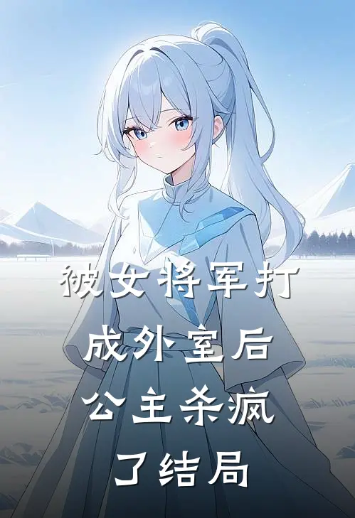 被女将军打成外室后，公主杀疯了结局