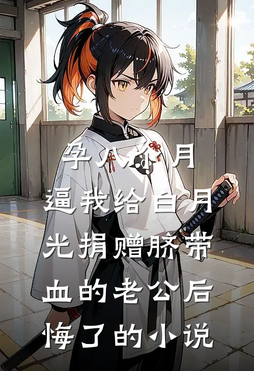 孕八个月，逼我给白月光捐赠脐带血的老公后悔了的小说