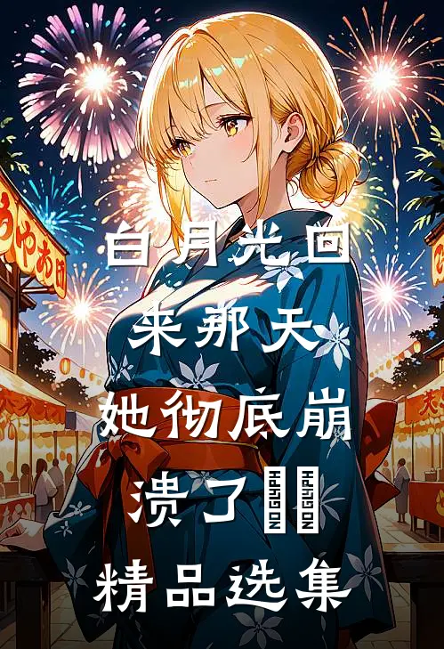 白月光回来那天，她彻底崩溃了​​精品选集