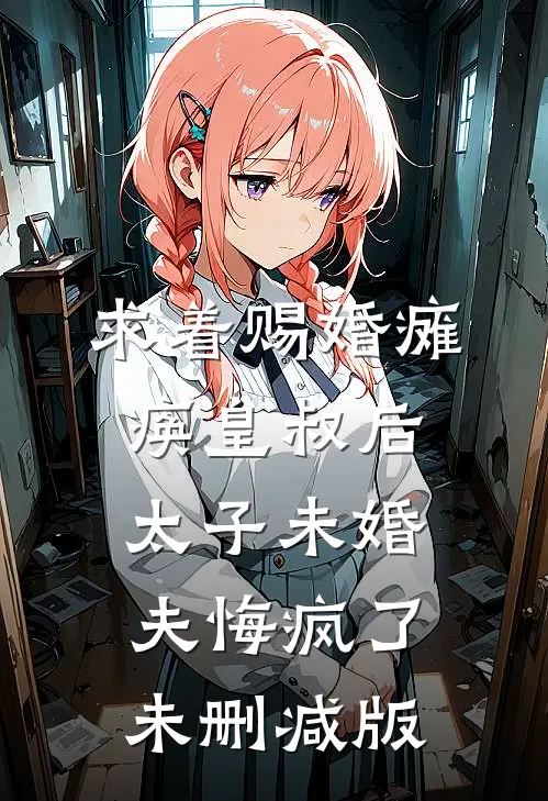 求着赐婚瘫痪皇叔后，太子未婚夫悔疯了未删减版