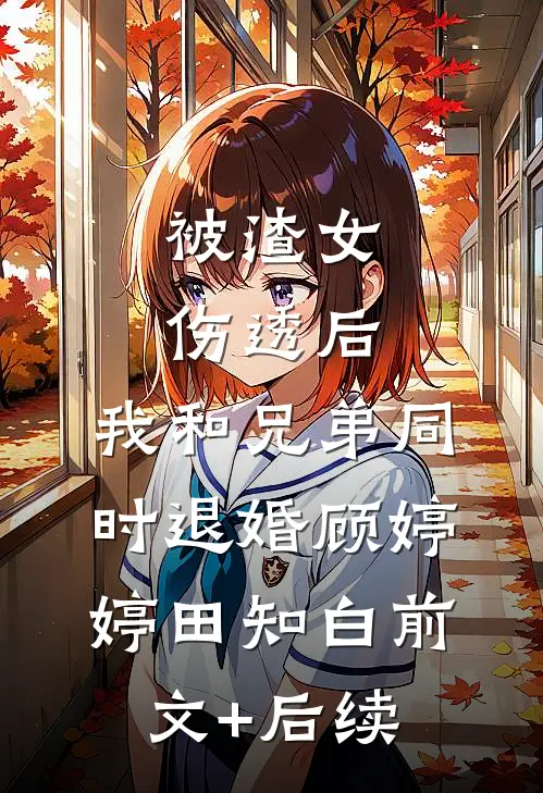 被渣女伤透后，我和兄弟同时退婚顾婷婷田知白前文+后续