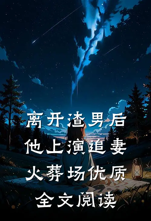 离开渣男后，他上演追妻火葬场优质全文阅读