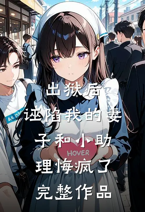 出狱后，诬陷我的妻子和小助理悔疯了完整作品