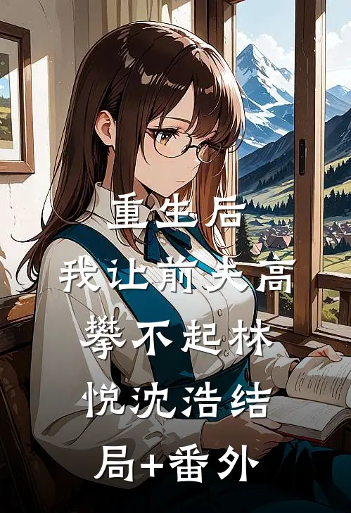 重生后，我让前夫高攀不起林悦沈浩结局+番外