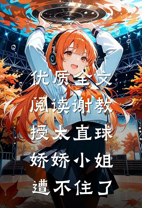 优质全文阅读谢教授太直球，娇娇小姐遭不住了