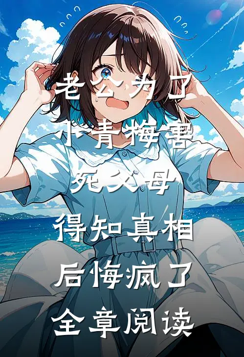 老公为了小青梅害死父母，得知真相后悔疯了全章阅读