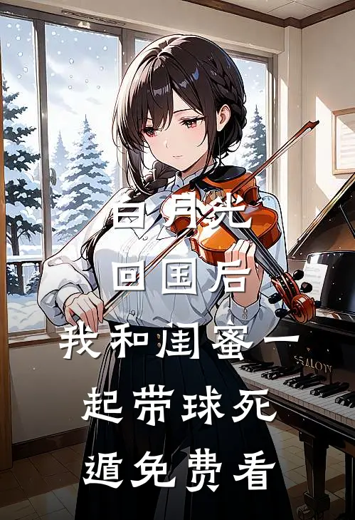 白月光回国后，我和闺蜜一起带球死遁免费看
