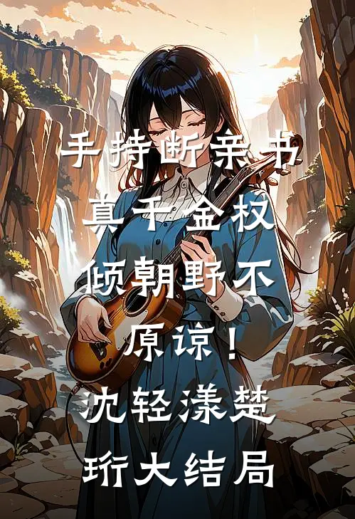 手持断亲书，真千金权倾朝野不原谅！沈轻漾楚珩大结局