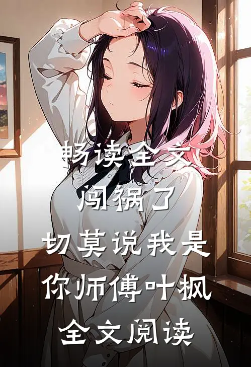 畅读全文闯祸了,切莫说我是你师傅叶枫全文阅读