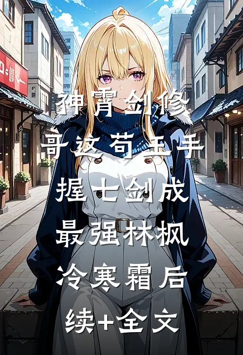 神霄剑修：哥这苟王手握七剑成最强林枫冷寒霜后续+全文