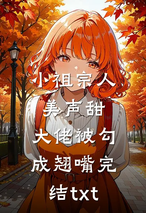 小祖宗人美声甜，大佬被勾成翘嘴完结txt