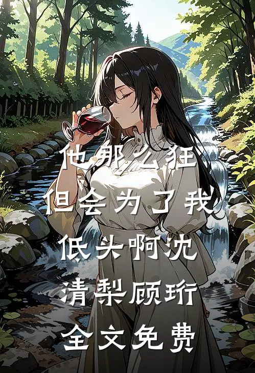 他那么狂，但会为了我低头啊沈清梨顾珩全文免费