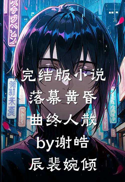 完结版小说落幕黄昏，曲终人散by谢皓辰裴婉倾