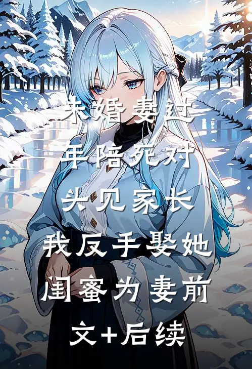 未婚妻过年陪死对头见家长，我反手娶她闺蜜为妻前文+后续