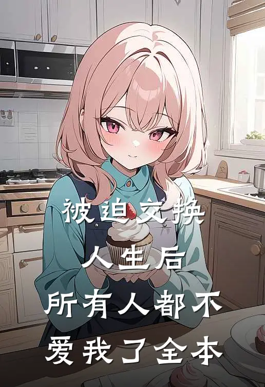 被迫交换人生后，所有人都不爱我了全本