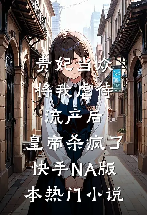 贵妃当众将我虐待流产后，皇帝杀疯了（快手NA版本）热门小说