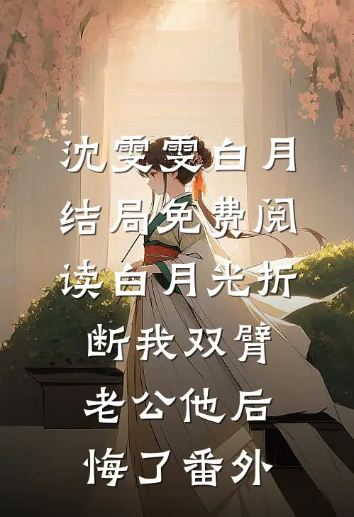 沈雯雯白月结局免费阅读白月光折断我双臂，老公他后悔了番外