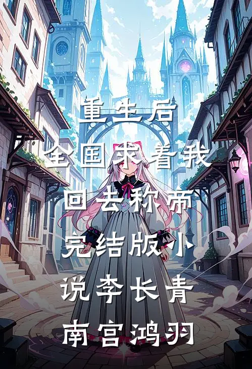 重生后，全国求着我回去称帝完结版小说李长青南宫鸿羽