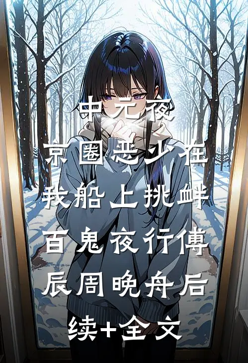 中元夜，京圈恶少在我船上挑衅百鬼夜行傅辰周晚舟后续+全文